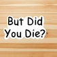 But did you die vinyl sticker, laptop sticker, Meme sticker, best friend gift, sarcastic gift, funny gift