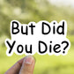 But did you die vinyl sticker, laptop sticker, Meme sticker, best friend gift, sarcastic gift, funny gift